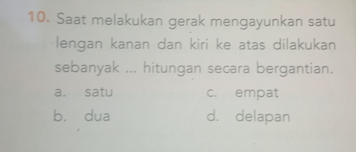 Saat melakukan gerak mengayunkan satu
lengan kanan dan kiri ke atas dilakukan
sebanyak ... hitungan secara bergantian.
a. satu c. empat
bù dua d. delapan