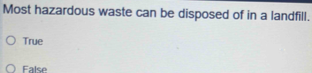 Most hazardous waste can be disposed of in a landfill.
True
False