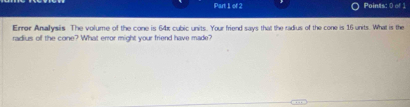 Error Analysis The volume of the cone is 64x cubic units. Your friend says that the radius of the cone is 16 units. What is the 
radius of the cone? What error might your friend have made?