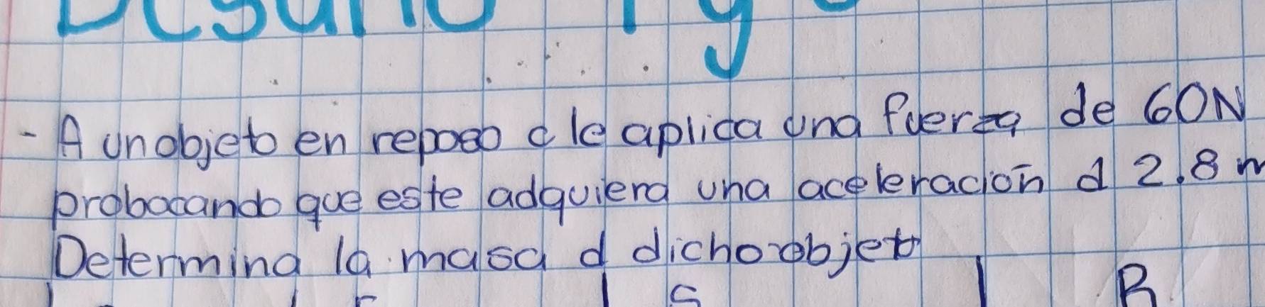 A unobjet en reposo dle aplica and flerea de 60N
probacando gue este adquierd wha aceleracion d 2. 8 n 
Determing la masa d dichoobjet 
B