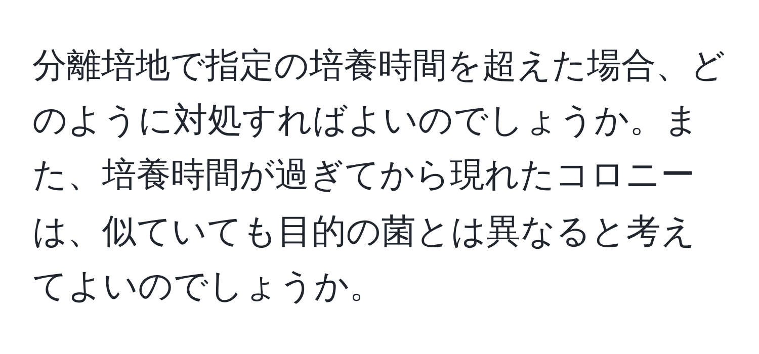 分離培地で指定の培養時間を超えた場合、どのように対処すればよいのでしょうか。また、培養時間が過ぎてから現れたコロニーは、似ていても目的の菌とは異なると考えてよいのでしょうか。