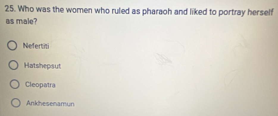 Who was the women who ruled as pharaoh and liked to portray herself
as male?
Nefertiti
Hatshepsut
Cleopatra
Ankhesenamun