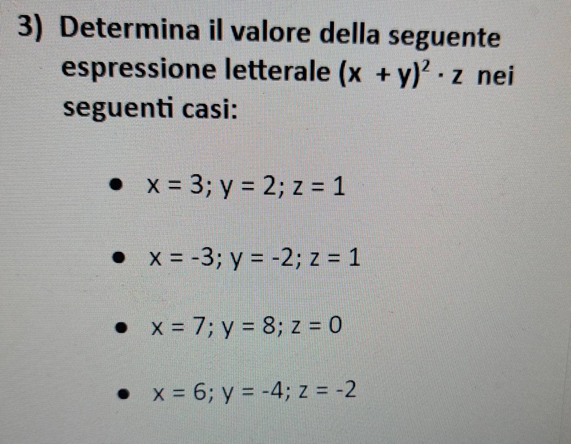 Determina il valore della seguente
espressione letterale (x+y)^2· z nei
seguenti casi:
x=3;y=2; z=1
x=-3; y=-2; z=1
x=7; y=8; z=0
x=6; y=-4; z=-2