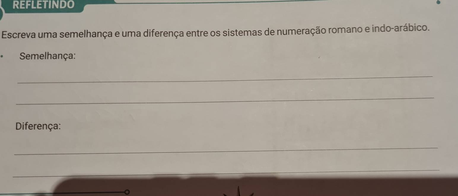 REFLETINDO 
Escreva uma semelhança e uma diferença entre os sistemas de numeração romano e indo-arábico. 
Semelhança: 
_ 
_ 
Diferença: 
_ 
_ 
_