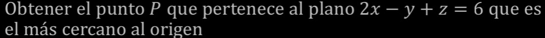 Obtener el punto P que pertenece al plano 2x-y+z=6 que es 
el más cercano al origen