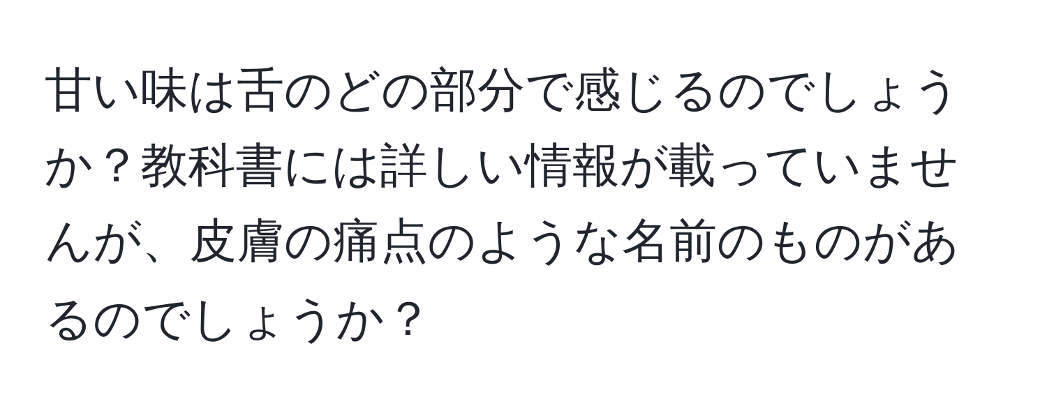 甘い味は舌のどの部分で感じるのでしょうか？教科書には詳しい情報が載っていませんが、皮膚の痛点のような名前のものがあるのでしょうか？