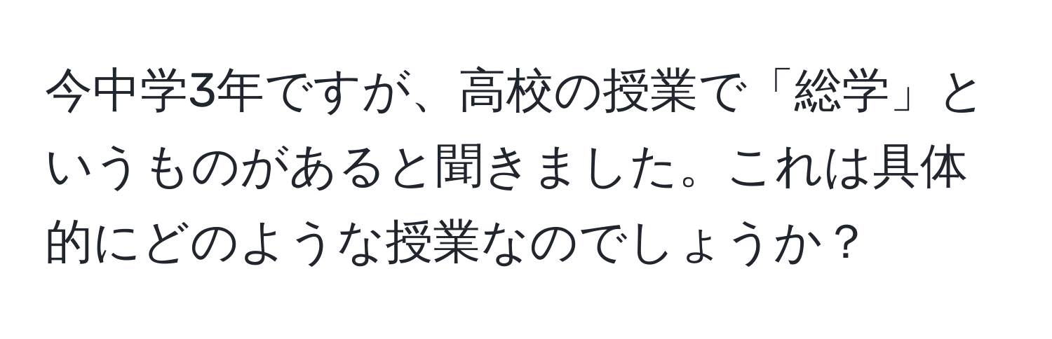 今中学3年ですが、高校の授業で「総学」というものがあると聞きました。これは具体的にどのような授業なのでしょうか？