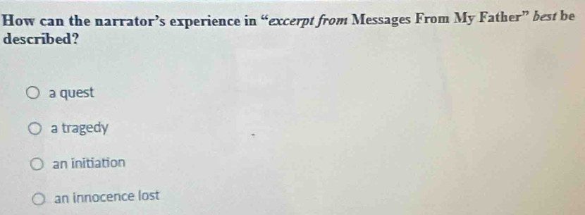 How can the narrator’s experience in “excerpt from Messages From My Father” best be
described?
a quest
a tragedy
an initiation
an innocence lost