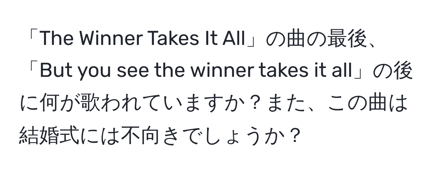 「The Winner Takes It All」の曲の最後、「But you see the winner takes it all」の後に何が歌われていますか？また、この曲は結婚式には不向きでしょうか？