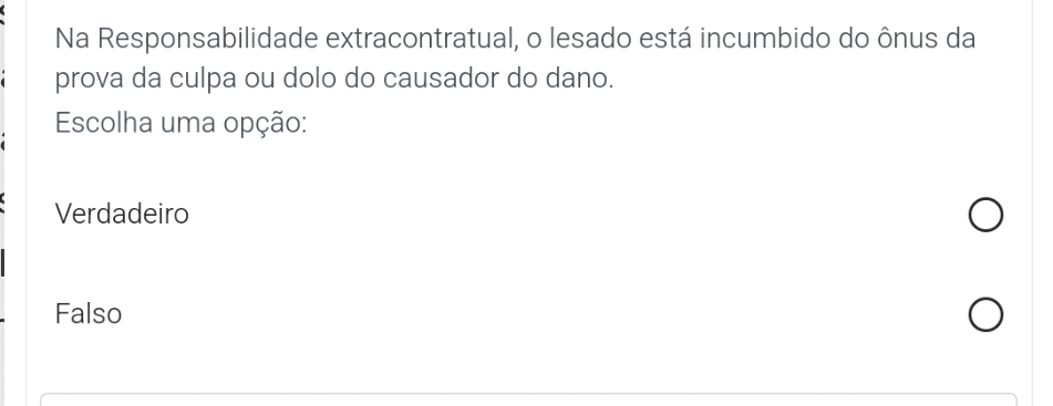 Na Responsabilidade extracontratual, o lesado está incumbido do ônus da
prova da culpa ou dolo do causador do dano.
Escolha uma opção:
Verdadeiro
Falso