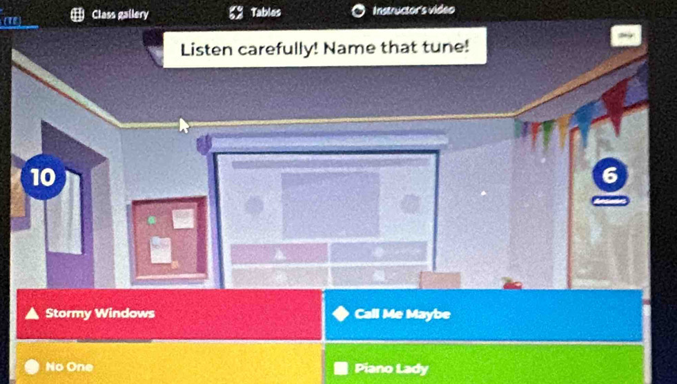 Class gallery Tables Instructor's video 
Listen carefully! Name that tune!
10
o
4
Stormy Windows Call Me Maybe 
No One Piano Lady