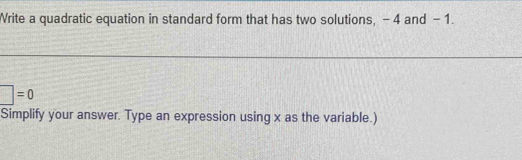 Write a quadratic equation in standard form that has two solutions, -4 and - 1.
□ =0
Simplify your answer. Type an expression using x as the variable.)