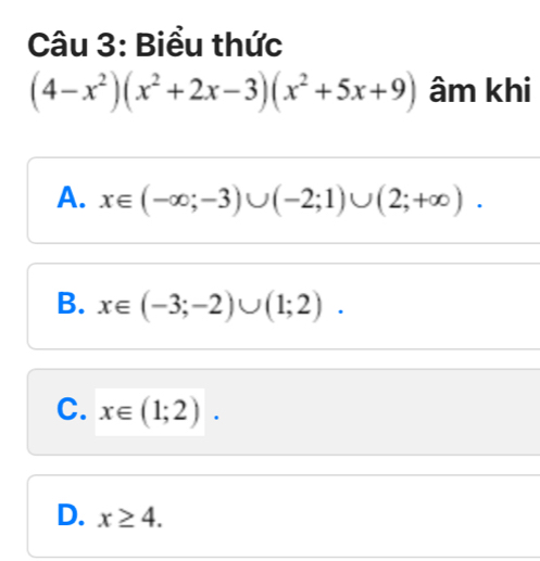 Biểu thức
(4-x^2)(x^2+2x-3)(x^2+5x+9) âm khi
A. x∈ (-∈fty ;-3)∪ (-2;1)∪ (2;+∈fty ).
B. x∈ (-3;-2)∪ (1;2).
C. x∈ (1;2).
D. x≥ 4.