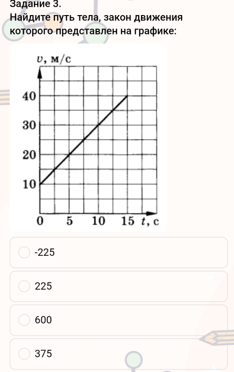 3адание 3.
Найдиτе πуτь τела, закон движения
ΚоΤорого πредставлен на граφике:
-225
225
600
375