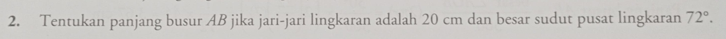 Tentukan panjang busur AB jika jari-jari lingkaran adalah 20 cm dan besar sudut pusat lingkaran 72°.
