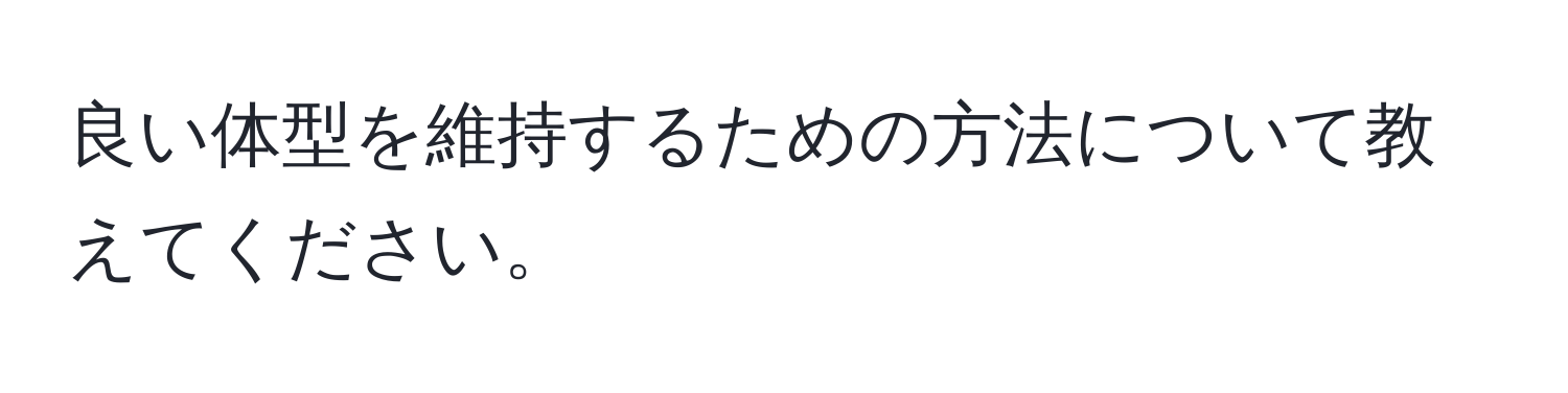 良い体型を維持するための方法について教えてください。