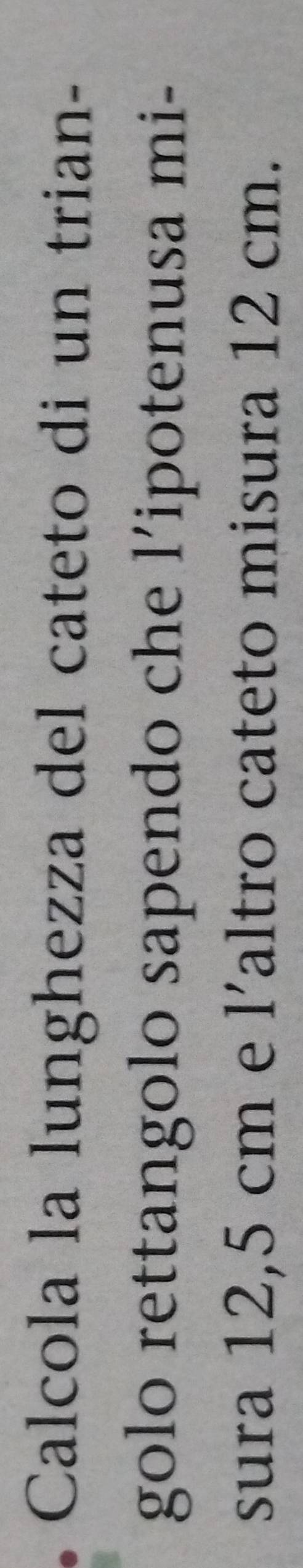 Calcola la lunghezza del cateto di un trian- 
golo rettangolo sapendo che l’ipotenusa mi- 
sura 12,5 cm e l’altro cateto misura 12 cm.