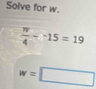 Solve for w.
 w/4 -^-15=19
w=□