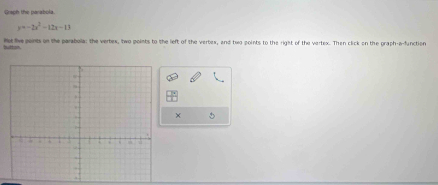 Graph the parabola.
y=-2x^2-12x-13
Plet five points on the parabola: the vertex, two points to the left of the vertex, and two points to the right of the vertex. Then click on the graph-a-function 
button. 
×