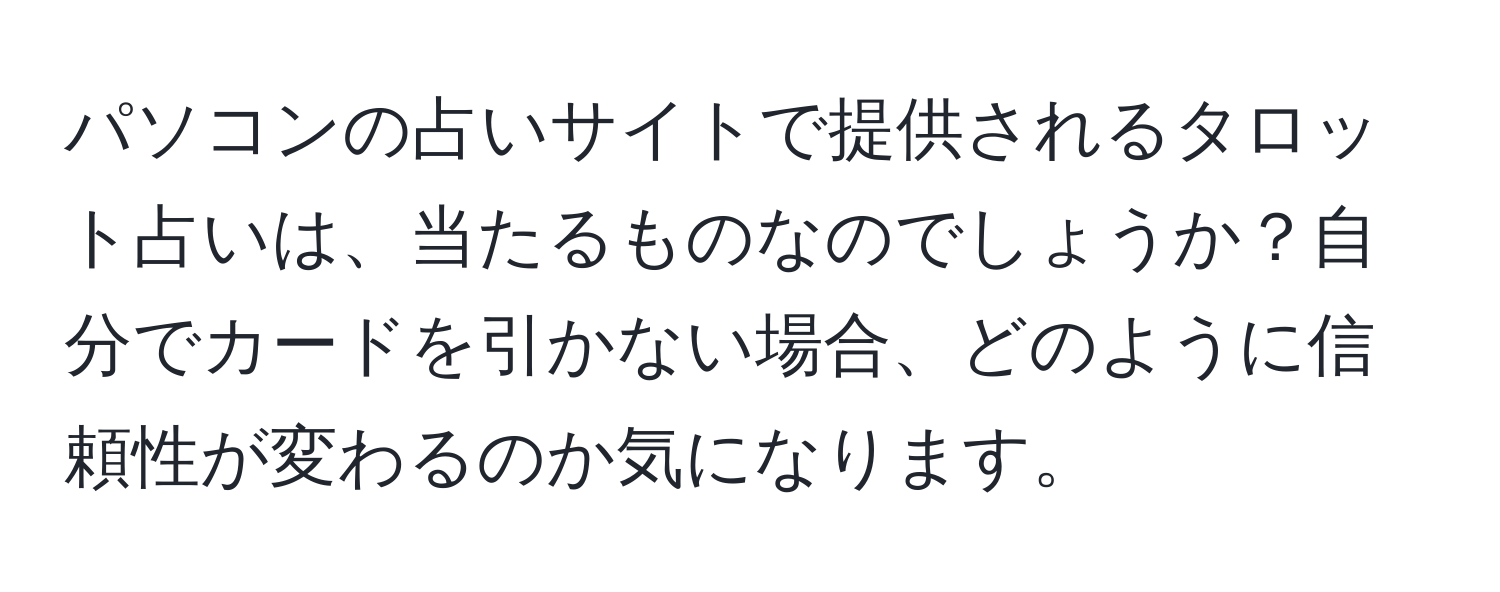 パソコンの占いサイトで提供されるタロット占いは、当たるものなのでしょうか？自分でカードを引かない場合、どのように信頼性が変わるのか気になります。