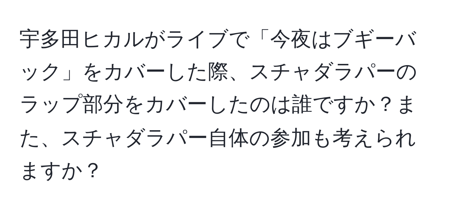 宇多田ヒカルがライブで「今夜はブギーバック」をカバーした際、スチャダラパーのラップ部分をカバーしたのは誰ですか？また、スチャダラパー自体の参加も考えられますか？