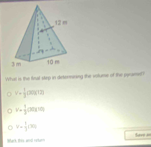 What is the final step in determining the volume of the pyramd?
V= 1/3 (30)(12)
V= 1/3 (30)(10)
V= 1/3 (30)
_
Save as
Mark this and return