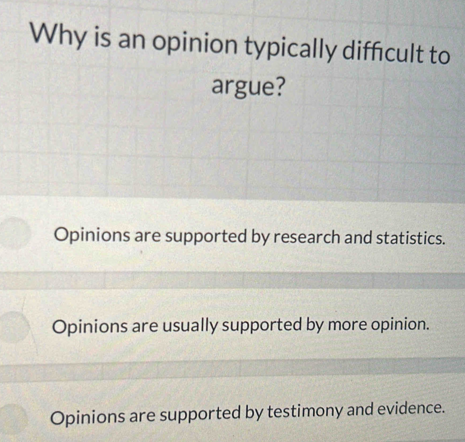 Why is an opinion typically difficult to
argue?
Opinions are supported by research and statistics.
Opinions are usually supported by more opinion.
Opinions are supported by testimony and evidence.