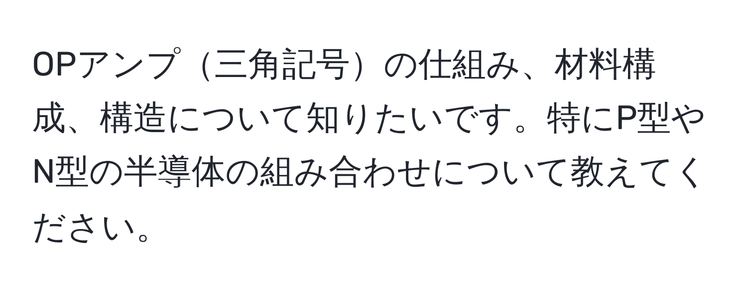 OPアンプ三角記号の仕組み、材料構成、構造について知りたいです。特にP型やN型の半導体の組み合わせについて教えてください。