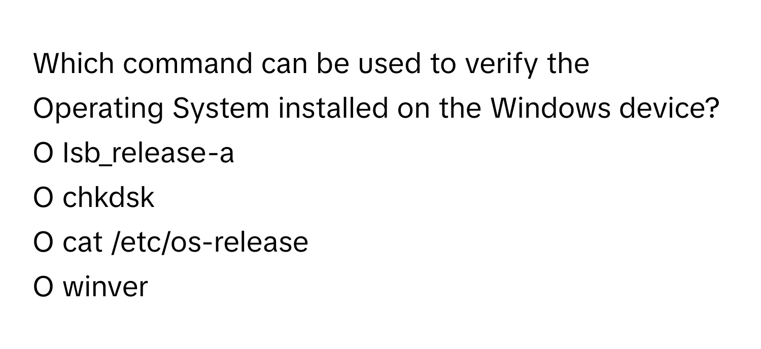 Which command can be used to verify the Operating System installed on the Windows device? 
 
O Isb_release-a
O chkdsk
O cat /etc/os-release
O winver