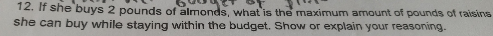 If she buys 2 pounds of almonds, what is the maximum amount of pounds of raisins 
she can buy while staying within the budget. Show or explain your reasoning.