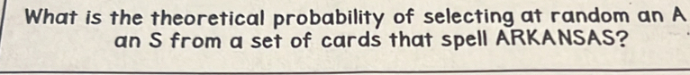 What is the theoretical probability of selecting at random an A 
an S from a set of cards that spell ARKANSAS?