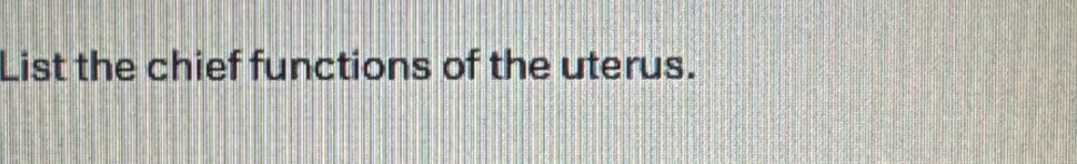 List the chief functions of the uterus.