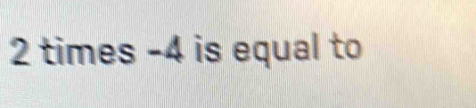 2 times -4 is equal to