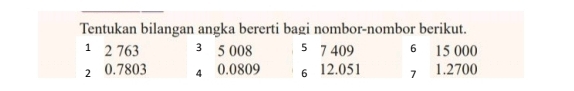 Tentukan bilangan angka bererti bagi nombor-nombor berikut. 
1 2 763 3 5 008 5 7 409 6 15 000
2 0.7803 4 0.0809 6 12.051 7 1.2700