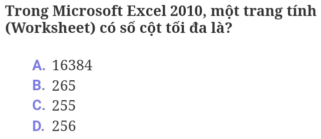 Trong Microsoft Excel 2010, một trang tính
(Worksheet) có số cột tối đa là?
A. 16384
B. 265
C. 255
D. 256