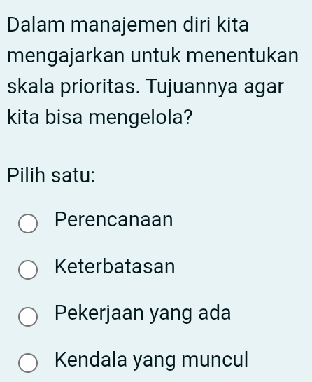 Dalam manajemen diri kita
mengajarkan untuk menentukan
skala prioritas. Tujuannya agar
kita bisa mengelola?
Pilih satu:
Perencanaan
Keterbatasan
Pekerjaan yang ada
Kendala yang muncul