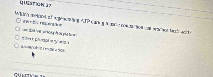 Which method of regenerating ATP during muscle contraction can produce lactic acid? aerobic respiration
oxidative phosphorylation
direct phosphorylation
anaerobic respiration
QUESTION 38