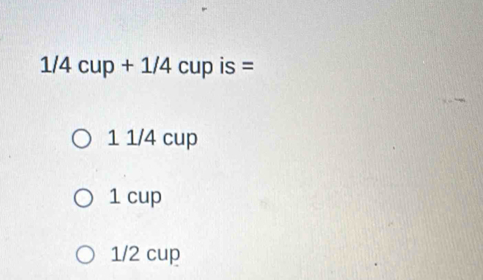 1/4cup+1/4cup is =
1 1/4 cup
1 cup
1/2 cup