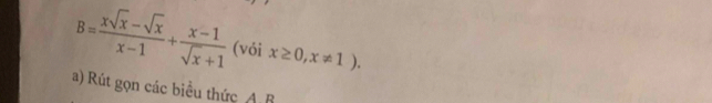 B= (xsqrt(x)-sqrt(x))/x-1 + (x-1)/sqrt(x)+1  (vói x≥ 0,x!= 1). 
a) Rút gọn các biểu thức A B