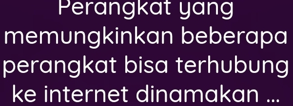 Perangkat yang 
memungkinkan beberapa 
perangkat bisa terhubung 
ke internet dinamakan ...