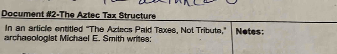 Document #2-The Aztec Tax Structure 
In an article entitled “The Aztecs Paid Taxes, Not Tribute,” Notes: 
archaeologist Michael E. Smith writes: