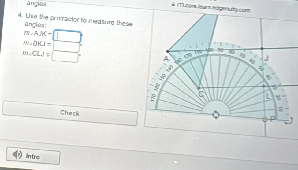 angles. 
@ r11.core.learn.edgenuilty.com 
4. Use the protractor to measure these 
angles:
m∠ AJK=□°
m∠ BKJ=□°
m∠ CLJ=□°
□  
Check 
Intro