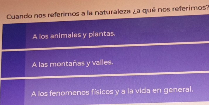 Cuando nos referimos a la naturaleza ¿a qué nos referimos?
A los animales y plantas.
A las montañas y valles.
A los fenomenos físicos y a la vida en general.