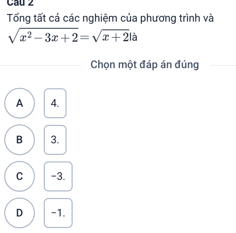 Cau 2
Tổng tất cả các nghiệm của phương trình và
sqrt(x^2-3x+2)=sqrt(x+2)la
Chọn một đáp án đúng
A 4.
B 3.
C -3.
D -1.