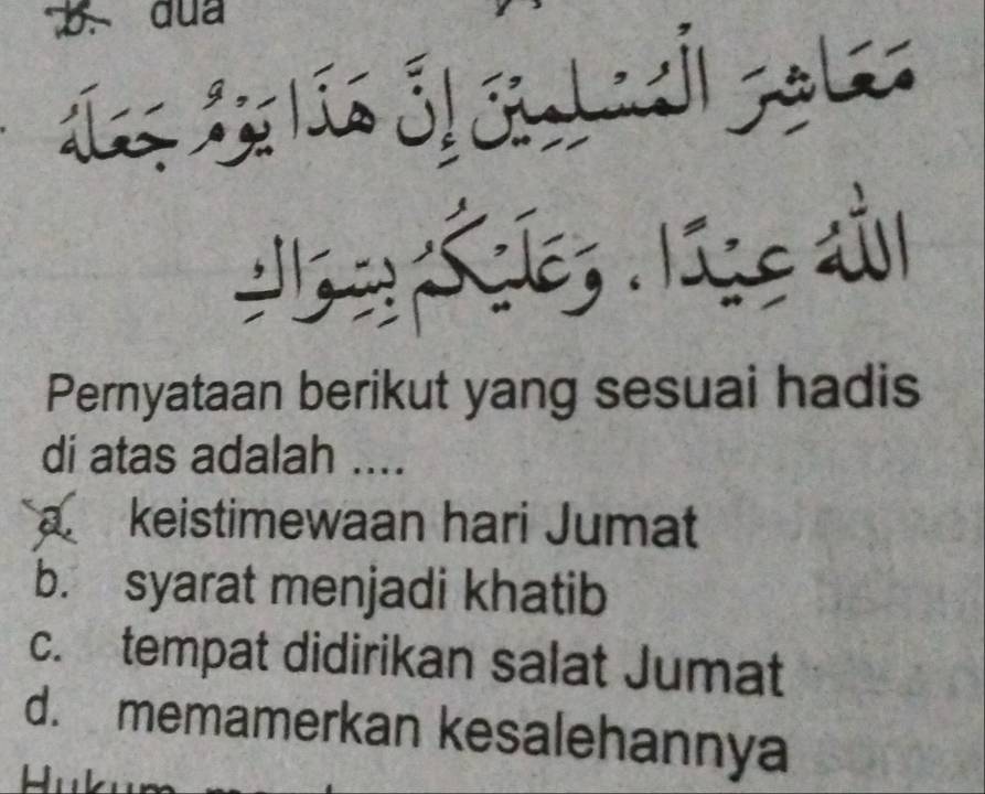 Pernyataan berikut yang sesuai hadis
di atas adalah ....
a keistimewaan hari Jumat
b. syarat menjadi khatib
c. tempat didirikan salat Jumat
d. memamerkan kesalehannya
Hul