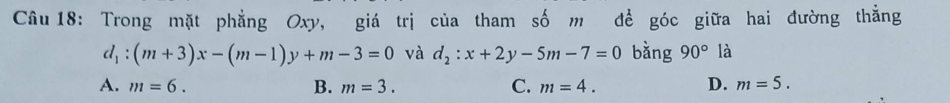 Trong mặt phẳng Oxy, giá trị của tham số m để góc giữa hai đường thẳng
d_1:(m+3)x-(m-1)y+m-3=0 và d_2:x+2y-5m-7=0 bằng 90° là
A. m=6. B. m=3. C. m=4. D. m=5.