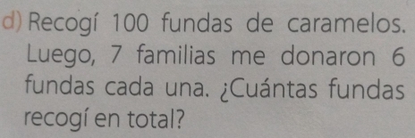 Recogí 100 fundas de caramelos. 
Luego, 7 familias me donaron 6
fundas cada una. ¿Cuántas fundas 
recogí en total?