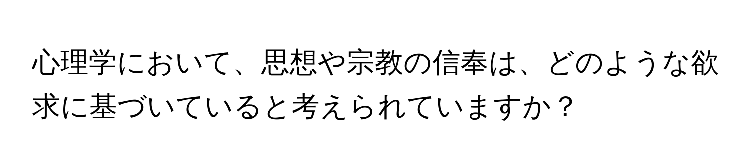 心理学において、思想や宗教の信奉は、どのような欲求に基づいていると考えられていますか？