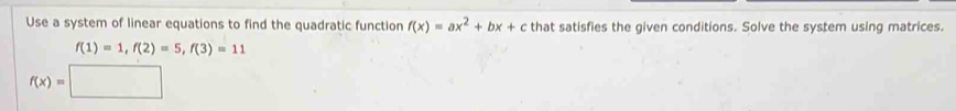 Use a system of linear equations to find the quadratic function f(x)=ax^2+bx+c that satisfies the given conditions. Solve the system using matrices.
f(1)=1, f(2)=5, f(3)=11
f(x)=□