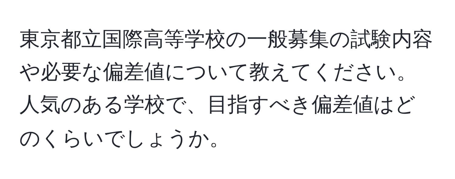 東京都立国際高等学校の一般募集の試験内容や必要な偏差値について教えてください。人気のある学校で、目指すべき偏差値はどのくらいでしょうか。